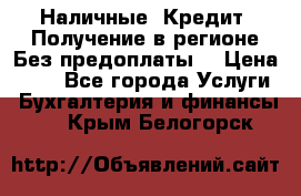 Наличные. Кредит. Получение в регионе Без предоплаты. › Цена ­ 10 - Все города Услуги » Бухгалтерия и финансы   . Крым,Белогорск